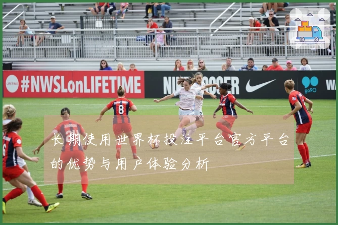 长期使用世界杯投注平台官方平台的优势与用户体验分析