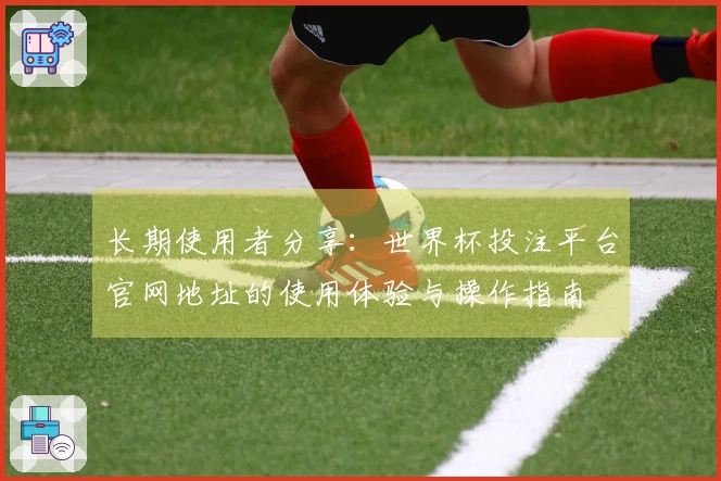 长期使用者分享：世界杯投注平台官网地址的使用体验与操作指南