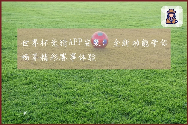 世界杯竞猜APP安装：全新功能带你畅享精彩赛事体验