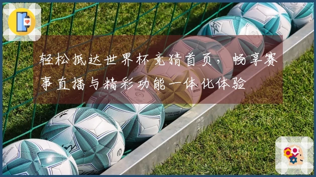 轻松抵达世界杯竞猜首页，畅享赛事直播与精彩功能一体化体验