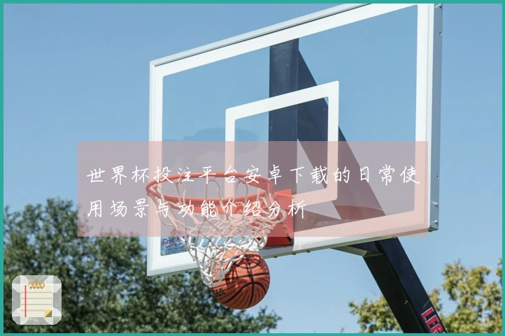 世界杯投注平台安卓下载的日常使用场景与功能介绍分析