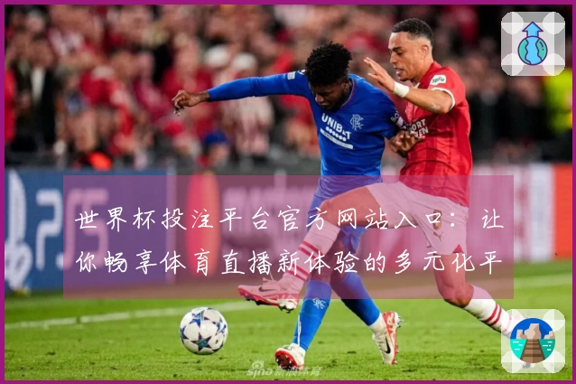 世界杯投注平台官方网站入口：让你畅享体育直播新体验的多元化平台动态