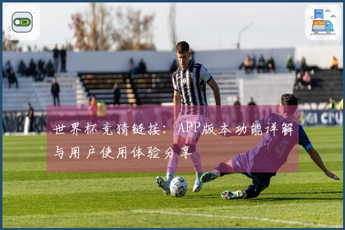 世界杯竞猜链接：APP版本功能详解与用户使用体验分享