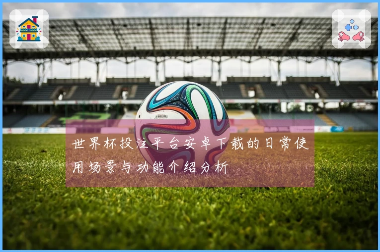 世界杯投注平台安卓下载的日常使用场景与功能介绍分析