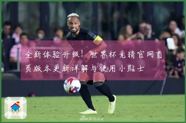 全新体验升级！世界杯竞猜官网首页版本更新详解与使用小贴士
